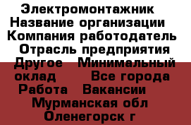 Электромонтажник › Название организации ­ Компания-работодатель › Отрасль предприятия ­ Другое › Минимальный оклад ­ 1 - Все города Работа » Вакансии   . Мурманская обл.,Оленегорск г.